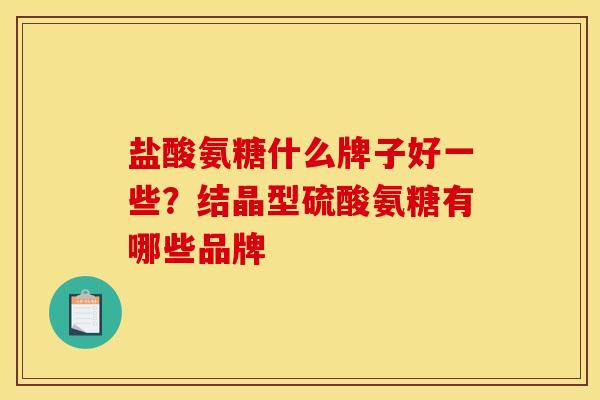 盐酸氨糖什么牌子好一些？结晶型硫酸氨糖有哪些品牌