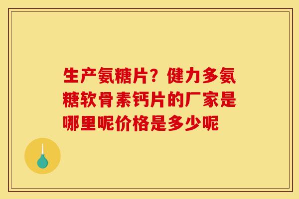 生产氨糖片？健力多氨糖软骨素钙片的厂家是哪里呢价格是多少呢