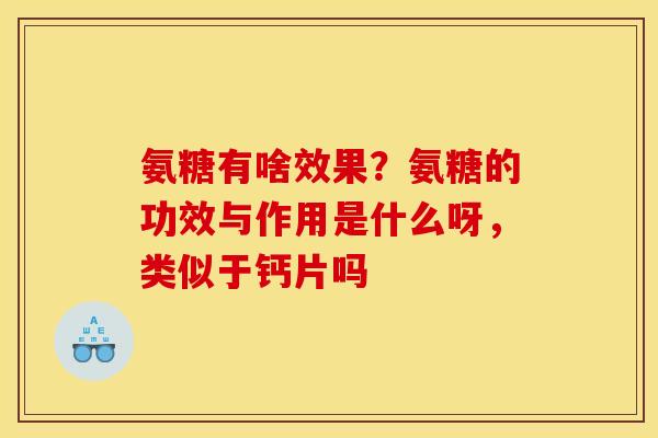 氨糖有啥效果？氨糖的功效与作用是什么呀，类似于钙片吗