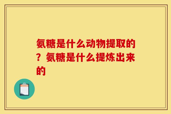 氨糖是什么动物提取的？氨糖是什么提炼出来的