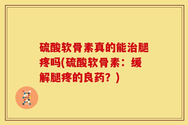 硫酸软骨素真的能治腿疼吗(硫酸软骨素：缓解腿疼的良药？)