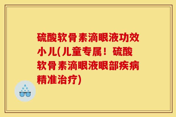 硫酸软骨素滴眼液功效小儿(儿童专属！硫酸软骨素滴眼液眼部疾病精准治疗)