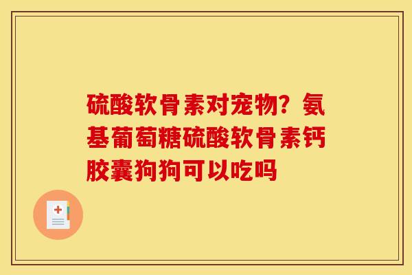 硫酸软骨素对宠物？氨基葡萄糖硫酸软骨素钙胶囊狗狗可以吃吗