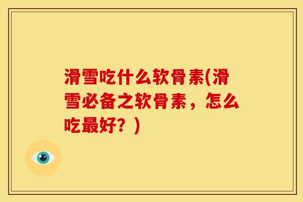 滑雪吃什么软骨素(滑雪必备之软骨素，怎么吃最好？)