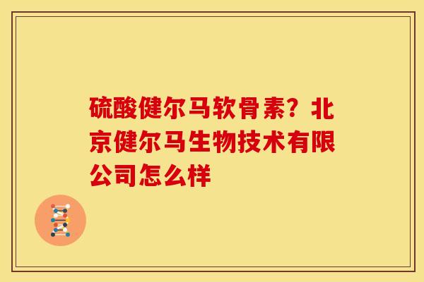 硫酸健尔马软骨素？北京健尔马生物技术有限公司怎么样