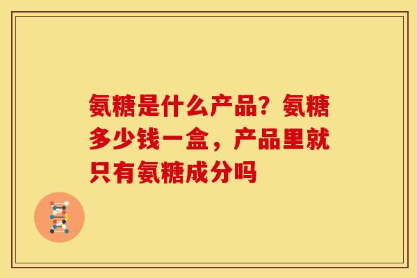 氨糖是什么产品？氨糖多少钱一盒，产品里就只有氨糖成分吗
