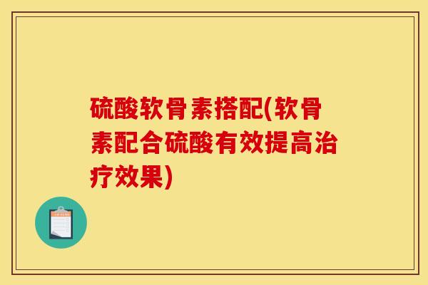 硫酸软骨素搭配(软骨素配合硫酸有效提高治疗效果)