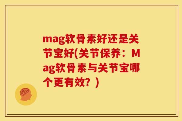 mag软骨素好还是关节宝好(关节保养：Mag软骨素与关节宝哪个更有效？)