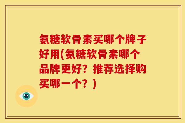 氨糖软骨素买哪个牌子好用(氨糖软骨素哪个品牌更好？推荐选择购买哪一个？)