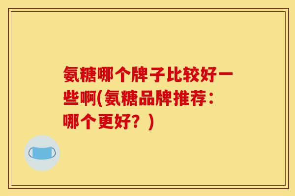 氨糖哪个牌子比较好一些啊(氨糖品牌推荐：哪个更好？)