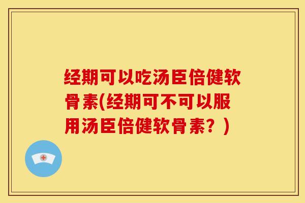 经期可以吃汤臣倍健软骨素(经期可不可以服用汤臣倍健软骨素？)