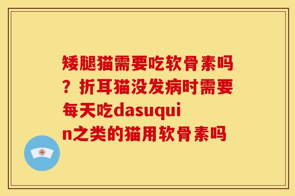 矮腿猫需要吃软骨素吗？折耳猫没发病时需要每天吃dasuquin之类的猫用软骨素吗