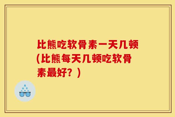 比熊吃软骨素一天几顿(比熊每天几顿吃软骨素最好？)