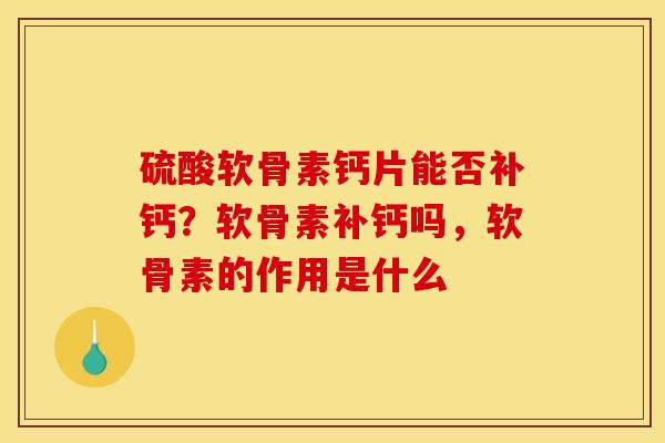 硫酸软骨素钙片能否补钙？软骨素补钙吗，软骨素的作用是什么