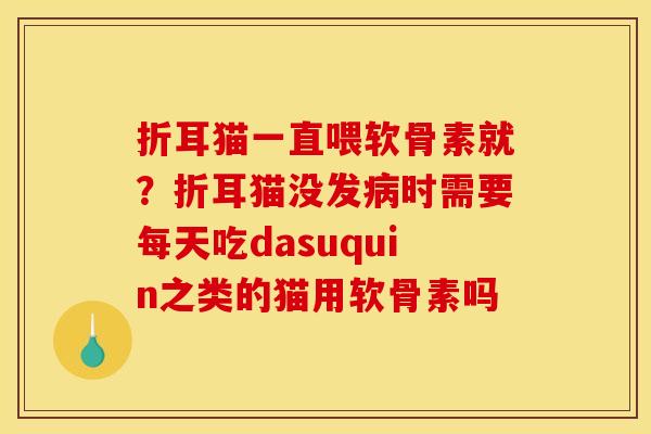 折耳猫一直喂软骨素就？折耳猫没发病时需要每天吃dasuquin之类的猫用软骨素吗