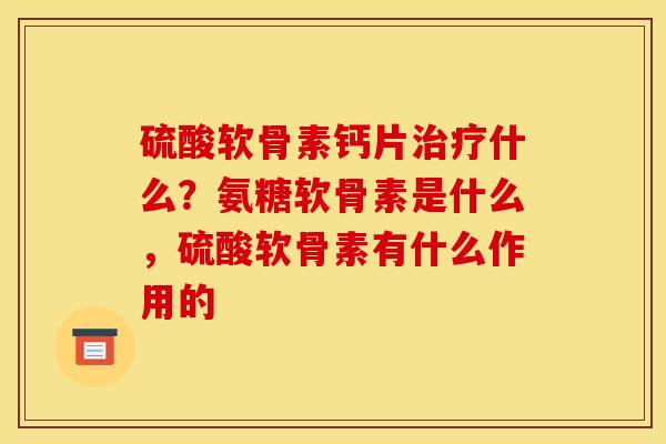 硫酸软骨素钙片治疗什么？氨糖软骨素是什么，硫酸软骨素有什么作用的