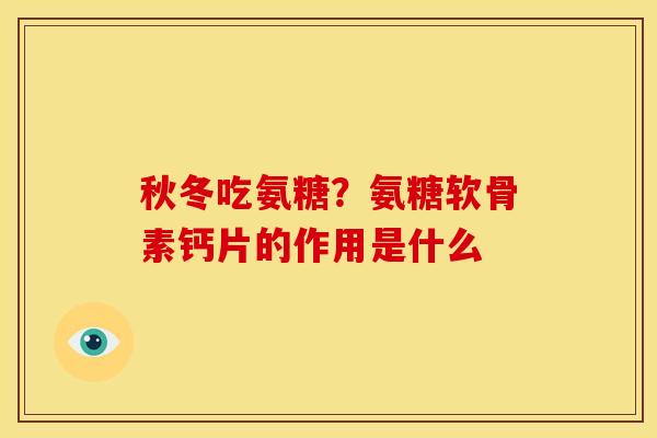 秋冬吃氨糖？氨糖软骨素钙片的作用是什么