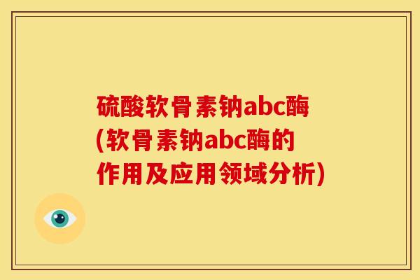硫酸软骨素钠abc酶(软骨素钠abc酶的作用及应用领域分析)