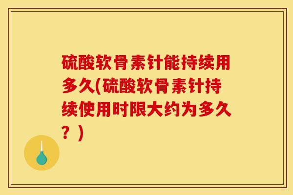 硫酸软骨素针能持续用多久(硫酸软骨素针持续使用时限大约为多久？)