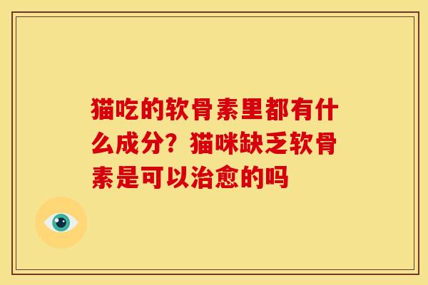 猫吃的软骨素里都有什么成分？猫咪缺乏软骨素是可以治愈的吗