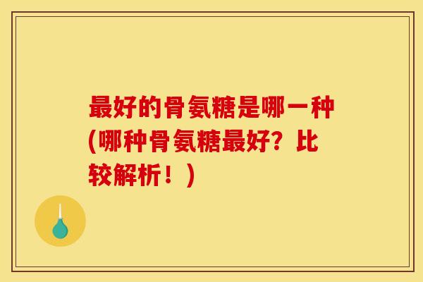 最好的骨氨糖是哪一种(哪种骨氨糖最好？比较解析！)