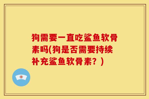 狗需要一直吃鲨鱼软骨素吗(狗是否需要持续补充鲨鱼软骨素？)
