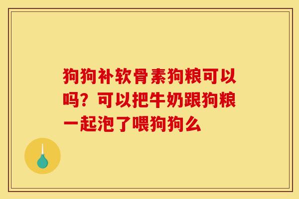 狗狗补软骨素狗粮可以吗？可以把牛奶跟狗粮一起泡了喂狗狗么