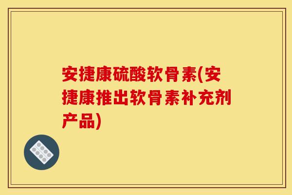 安捷康硫酸软骨素(安捷康推出软骨素补充剂产品)
