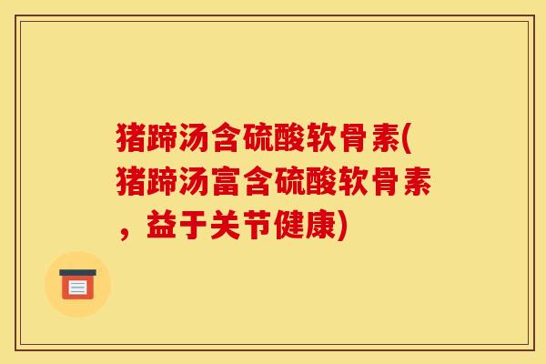 猪蹄汤含硫酸软骨素(猪蹄汤富含硫酸软骨素，益于关节健康)