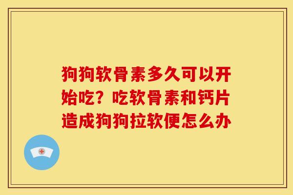 狗狗软骨素多久可以开始吃？吃软骨素和钙片造成狗狗拉软便怎么办