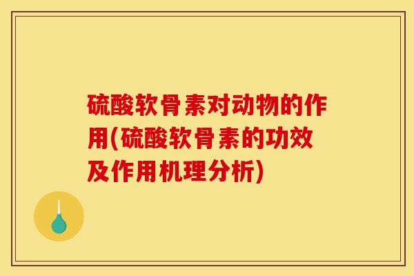 硫酸软骨素对动物的作用(硫酸软骨素的功效及作用机理分析)