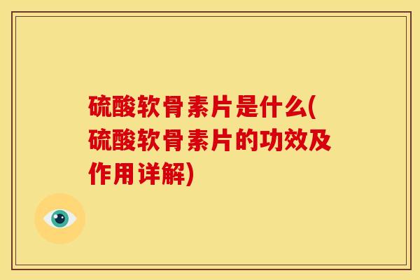 硫酸软骨素片是什么(硫酸软骨素片的功效及作用详解)