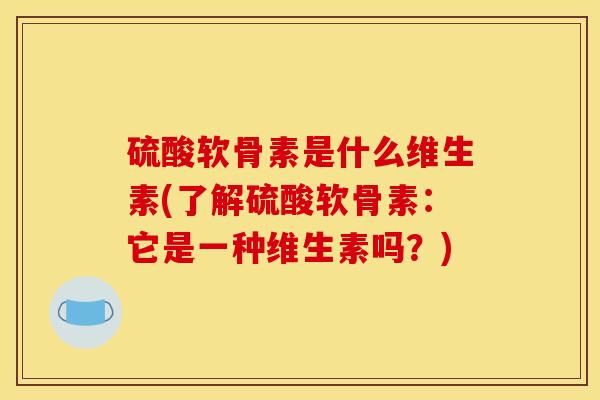 硫酸软骨素是什么维生素(了解硫酸软骨素：它是一种维生素吗？)