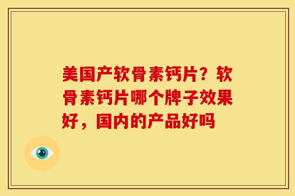 美国产软骨素钙片？软骨素钙片哪个牌子效果好，国内的产品好吗