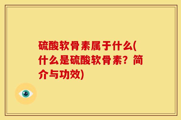 硫酸软骨素属于什么(什么是硫酸软骨素？简介与功效)