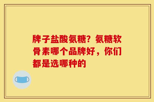 牌子盐酸氨糖？氨糖软骨素哪个品牌好，你们都是选哪种的