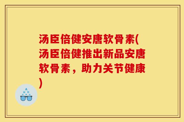 汤臣倍健安唐软骨素(汤臣倍健推出新品安唐软骨素，助力关节健康)