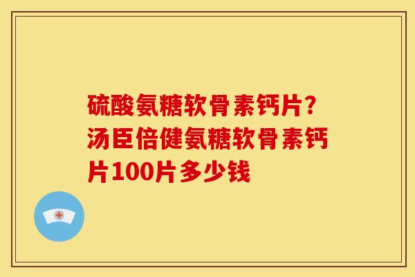 硫酸氨糖软骨素钙片？汤臣倍健氨糖软骨素钙片100片多少钱