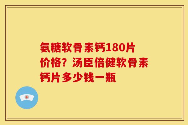 氨糖软骨素钙180片价格？汤臣倍健软骨素钙片多少钱一瓶