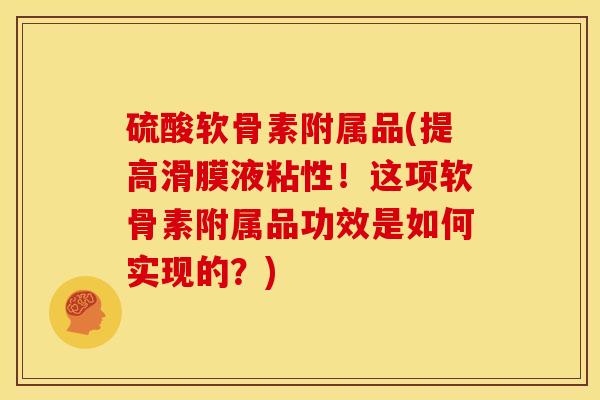 硫酸软骨素附属品(提高滑膜液粘性！这项软骨素附属品功效是如何实现的？)