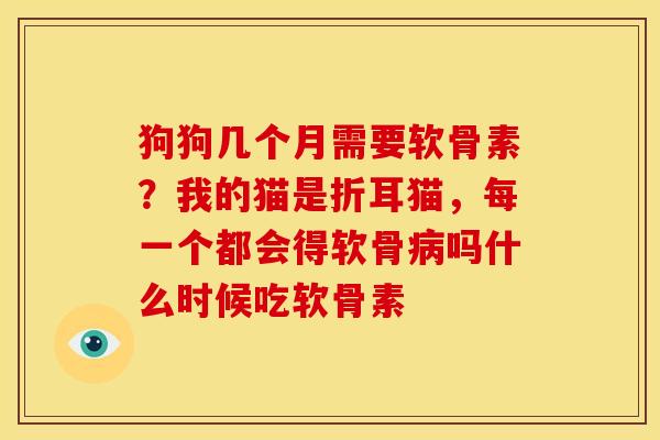 狗狗几个月需要软骨素？我的猫是折耳猫，每一个都会得软骨病吗什么时候吃软骨素