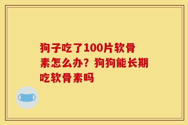 狗子吃了100片软骨素怎么办？狗狗能长期吃软骨素吗