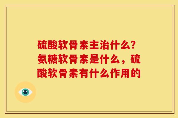硫酸软骨素主治什么？氨糖软骨素是什么，硫酸软骨素有什么作用的