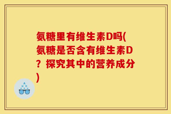 氨糖里有维生素D吗(氨糖是否含有维生素D？探究其中的营养成分)
