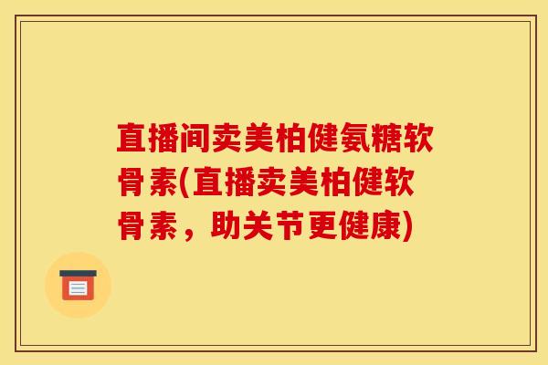 直播间卖美柏健氨糖软骨素(直播卖美柏健软骨素，助关节更健康)