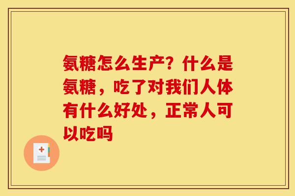氨糖怎么生产？什么是氨糖，吃了对我们人体有什么好处，正常人可以吃吗