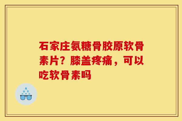 石家庄氨糖骨胶原软骨素片？膝盖疼痛，可以吃软骨素吗