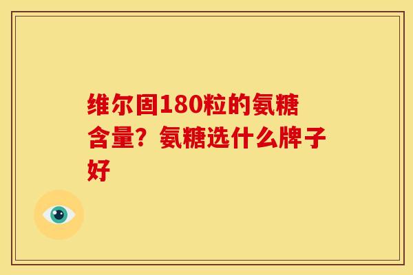维尔固180粒的氨糖含量？氨糖选什么牌子好