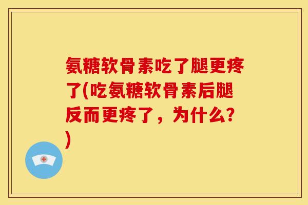 氨糖软骨素吃了腿更疼了(吃氨糖软骨素后腿反而更疼了，为什么？)