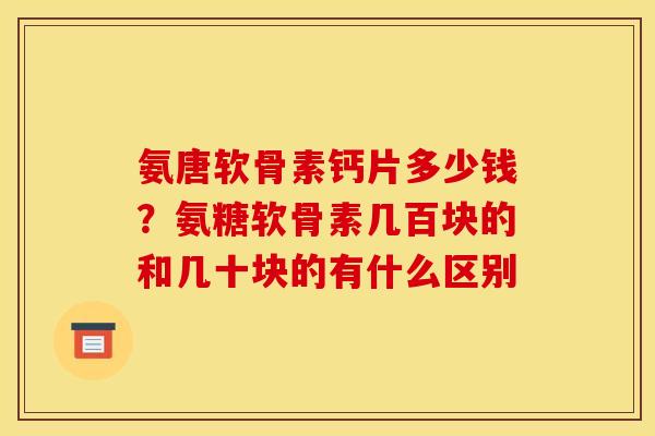 氨唐软骨素钙片多少钱？氨糖软骨素几百块的和几十块的有什么区别